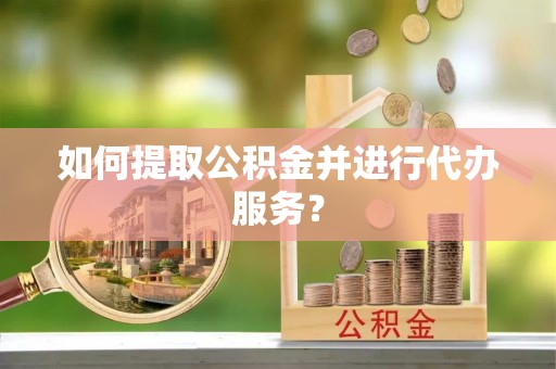 明山如何提取公积金并进行代办服务？
