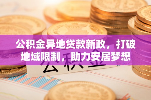 明山公积金异地贷款新政，打破地域限制，助力安居梦想