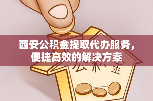 明山西安公积金提取代办服务，便捷高效的解决方案