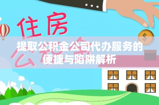 明山提取公积金公司代办服务的便捷与陷阱解析