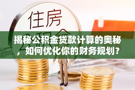 明山揭秘公积金贷款计算的奥秘，如何优化你的财务规划？