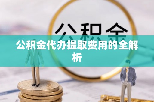明山公积金代办提取费用的全解析