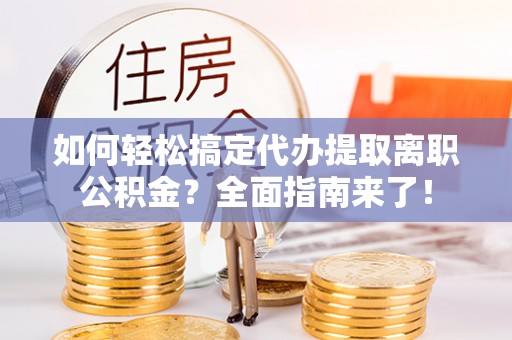 明山如何轻松搞定代办提取离职公积金？全面指南来了！