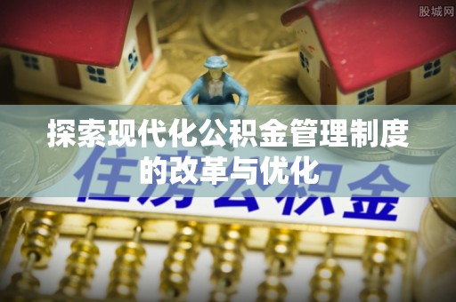 明山探索现代化公积金管理制度的改革与优化