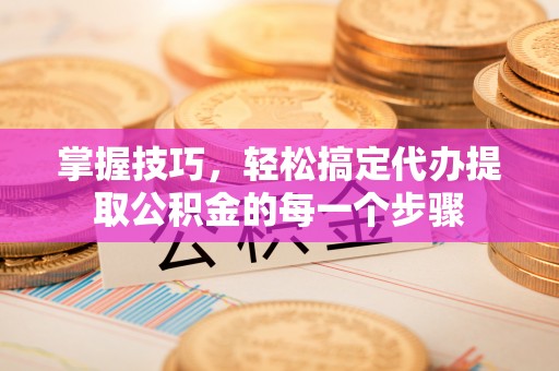明山掌握技巧，轻松搞定代办提取公积金的每一个步骤