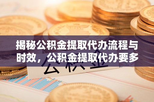 明山揭秘公积金提取代办流程与时效，公积金提取代办要多久不再迷茫