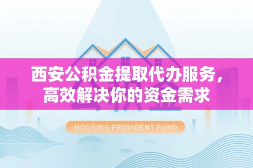 明山西安公积金提取代办服务，高效解决你的资金需求