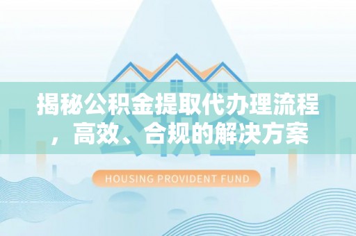 明山揭秘公积金提取代办理流程，高效、合规的解决方案
