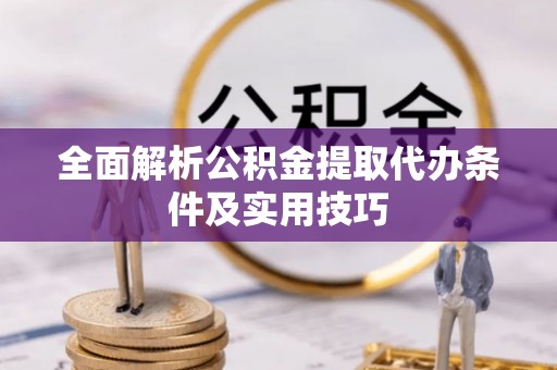 明山全面解析公积金提取代办条件及实用技巧