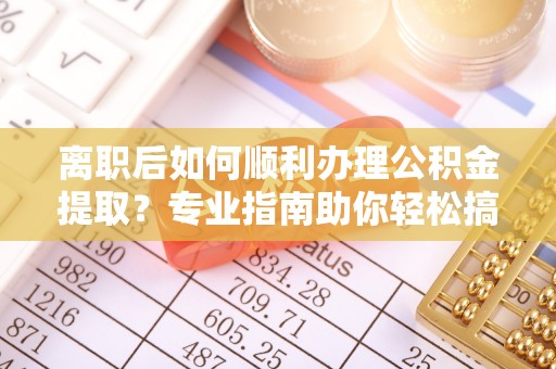 明山离职后如何顺利办理公积金提取？专业指南助你轻松搞定