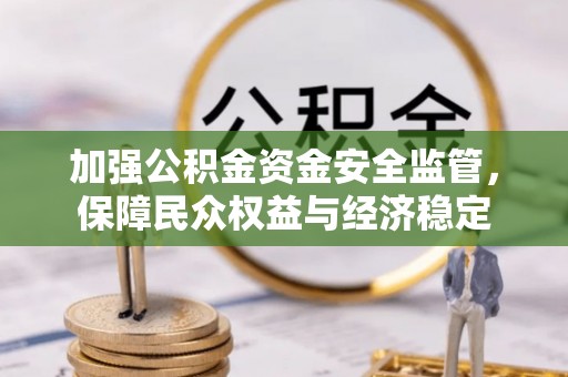 明山加强公积金资金安全监管，保障民众权益与经济稳定