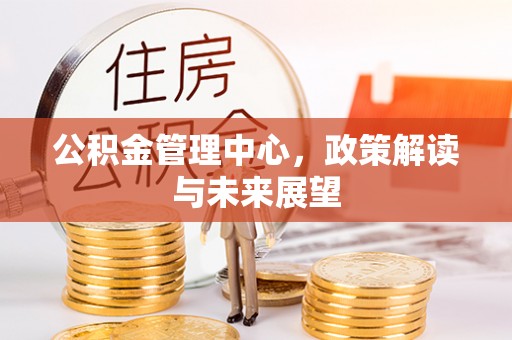 明山公积金管理中心，政策解读与未来展望