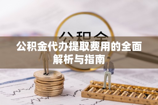 明山公积金代办提取费用的全面解析与指南