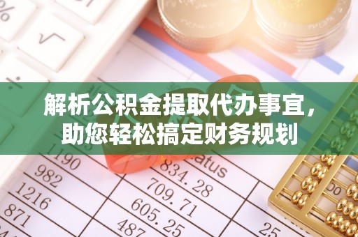 明山解析公积金提取代办事宜，助您轻松搞定财务规划