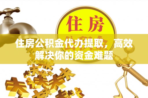 明山住房公积金代办提取，高效解决你的资金难题