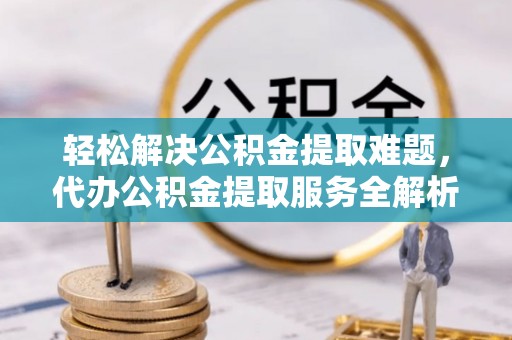 明山轻松解决公积金提取难题，代办公积金提取服务全解析