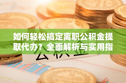 明山如何轻松搞定离职公积金提取代办？全面解析与实用指南