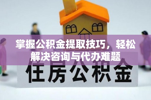 明山掌握公积金提取技巧，轻松解决咨询与代办难题