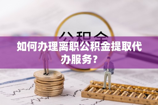 明山如何办理离职公积金提取代办服务？