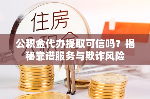 明山公积金代办提取可信吗？揭秘靠谱服务与欺诈风险
