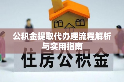 明山公积金提取代办理流程解析与实用指南
