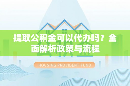 明山提取公积金可以代办吗？全面解析政策与流程