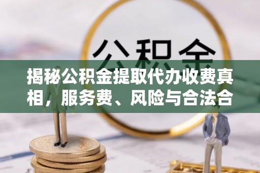 明山揭秘公积金提取代办收费真相，服务费、风险与合法合规全解析