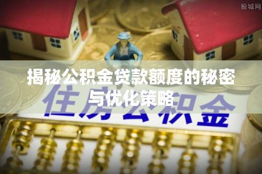 明山揭秘公积金贷款额度的秘密与优化策略