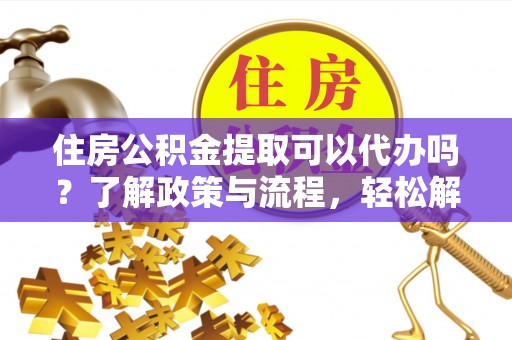 明山住房公积金提取可以代办吗？了解政策与流程，轻松解决你的疑问