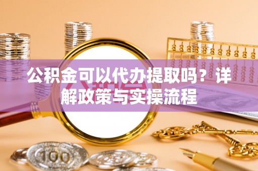 明山公积金可以代办提取吗？详解政策与实操流程