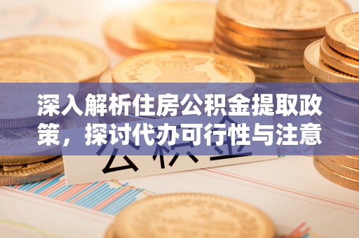明山深入解析住房公积金提取政策，探讨代办可行性与注意事项