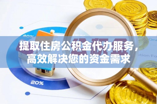 明山提取住房公积金代办服务，高效解决您的资金需求