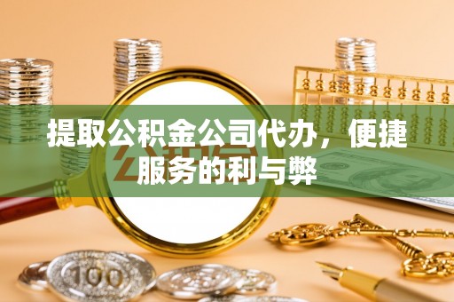明山提取公积金公司代办，便捷服务的利与弊