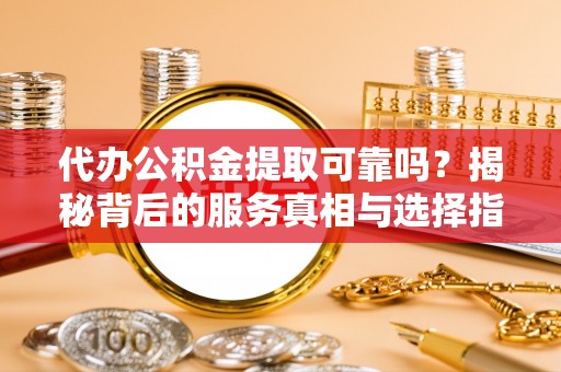明山代办公积金提取可靠吗？揭秘背后的服务真相与选择指南