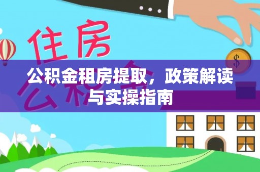 明山公积金租房提取，政策解读与实操指南