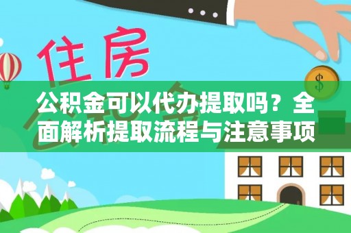 明山公积金可以代办提取吗？全面解析提取流程与注意事项