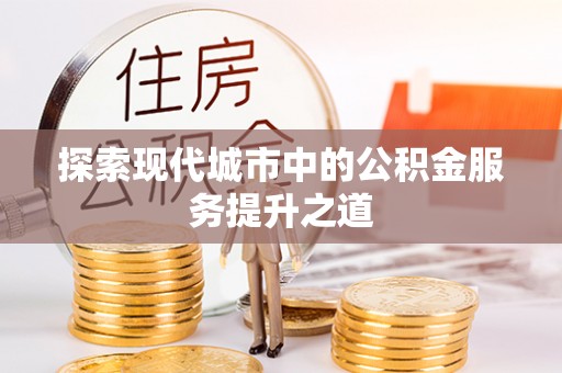明山探索现代城市中的公积金服务提升之道