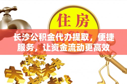 明山长沙公积金代办提取，便捷服务，让资金流动更高效